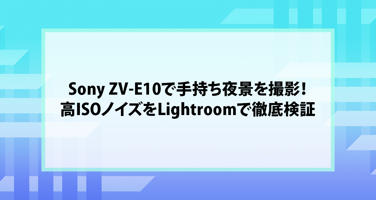 Sony ZV-E10で手持ち夜景を撮影！高ISOノイズをLightroomで徹底検証