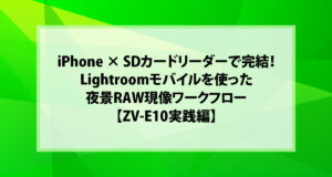 iPhone × SDカードリーダーで完結！Lightroomモバイルを使った夜景RAW現像ワークフロー【ZV-E10実践編】