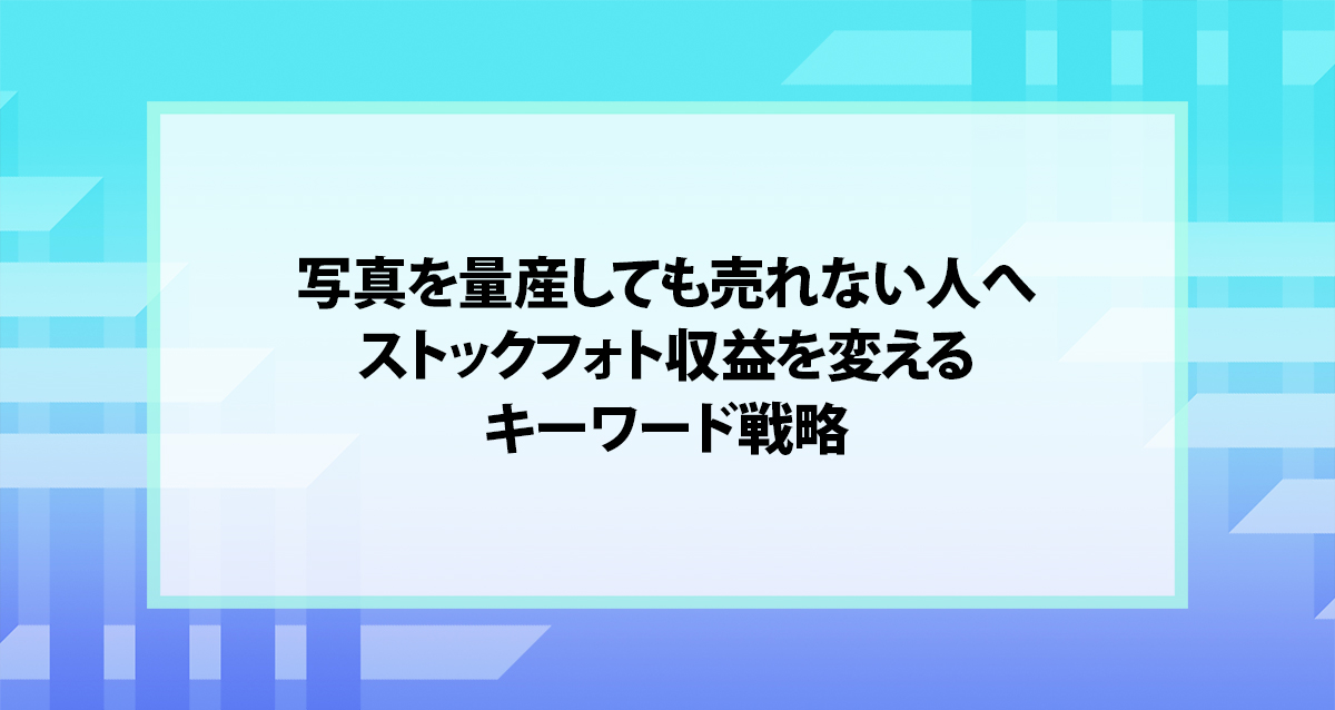 写真を量産しても売れない人へ｜ストックフォト収益を変えるキーワード戦略