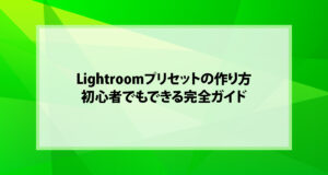 Lightroomプリセットの作り方｜初心者でもできる完全ガイド