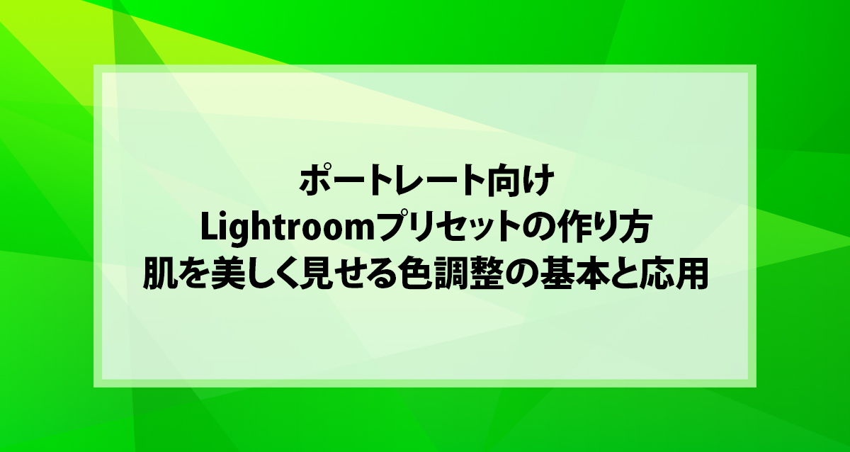 ポートレート向けLightroomプリセットの作り方｜肌を美しく見せる色調整の基本と応用