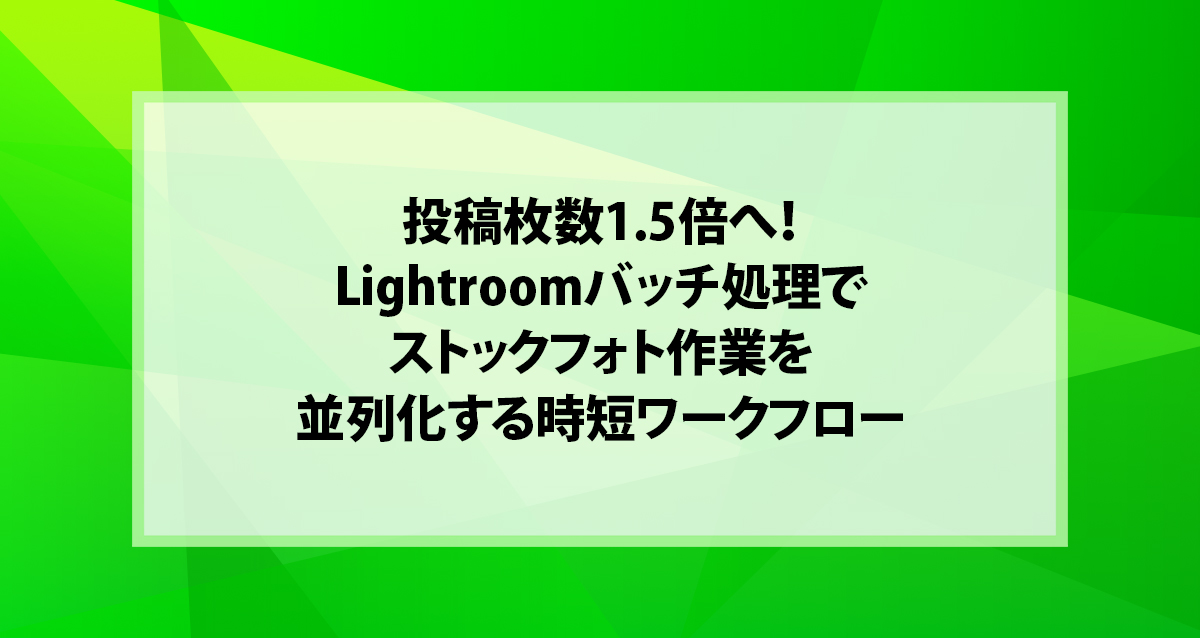 投稿枚数1.5倍へ！Lightroomバッチ処理でストックフォト作業を並列化する時短ワークフロー