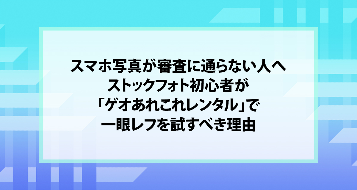 スマホ写真が審査に通らない人へ｜ストックフォト初心者が「ゲオあれこれレンタル」で一眼レフを試すべき理由