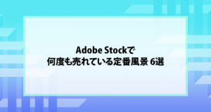 Adobe Stockで何度も売れている定番風景 6選