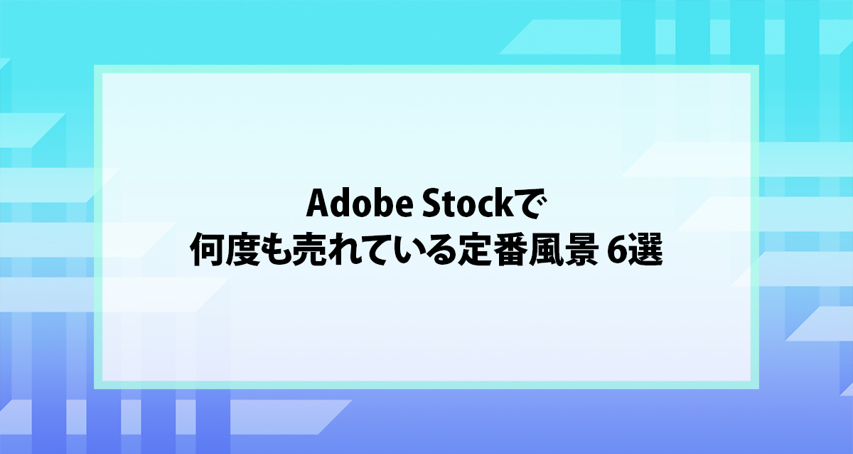 Adobe Stockで何度も売れている定番風景 6選