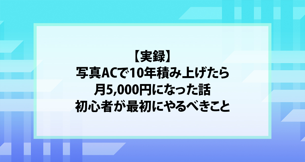 【実録】写真ACで10年積み上げたら月5,000円になった話｜初心者が最初にやるべきこと