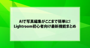 AIで写真編集がここまで簡単に！Lightroom初心者向け最新機能まとめ