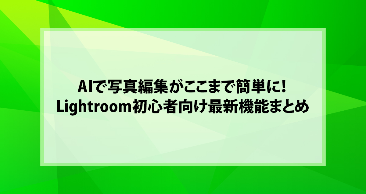 AIで写真編集がここまで簡単に！Lightroom初心者向け最新機能まとめ