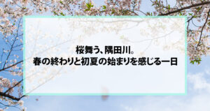 桜舞う、隅田川。春の終わりと初夏の始まりを感じる一日