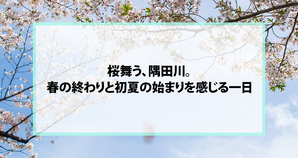 桜舞う、隅田川。春の終わりと初夏の始まりを感じる一日