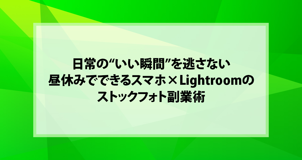 日常の“いい瞬間”を逃さない｜昼休みでできるスマホ×Lightroomのストックフォト副業術